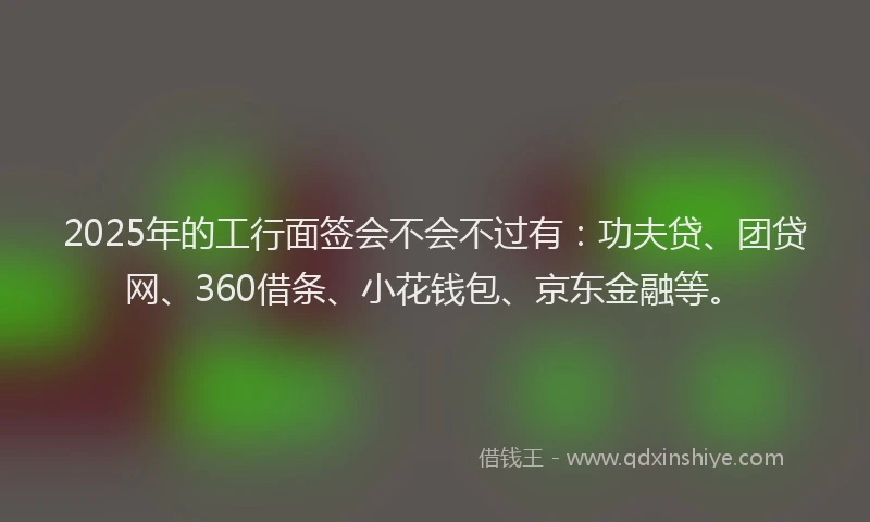 2025年的工行面签会不会不过有：功夫贷、团贷网、360借条、小花钱包、京东金融等。
