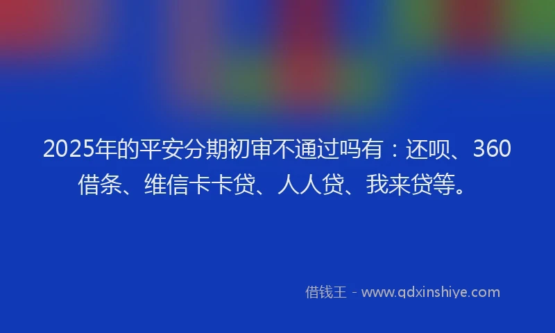 2025年的平安分期初审不通过吗有：还呗、360借条、维信卡卡贷、人人贷、我来贷等。
