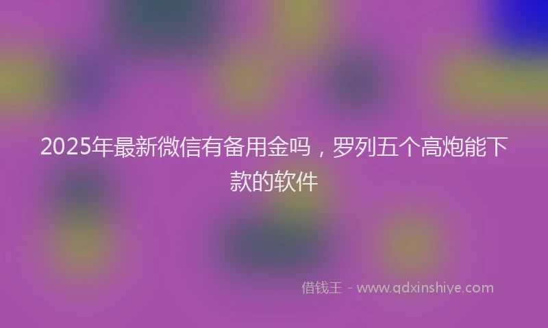 2025年最新微信有备用金吗，罗列五个高炮能下款的软件