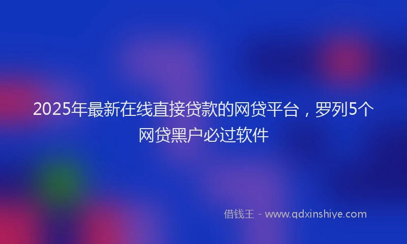 2025年最新在线直接贷款的网贷平台，罗列5个网贷黑户必过软件