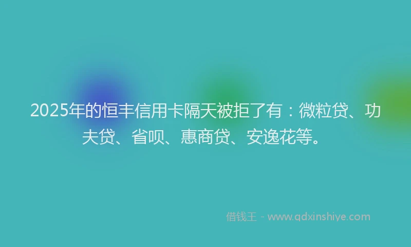2025年的恒丰信用卡隔天被拒了有：微粒贷、功夫贷、省呗、惠商贷、安逸花等。