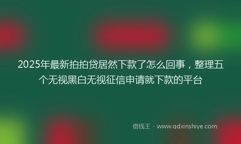 2025年最新拍拍贷居然下款了怎么回事，整理五个无视黑白无视征信申请就下款的平台