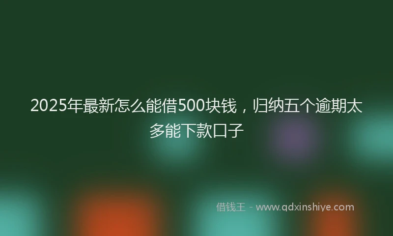 2025年最新怎么能借500块钱，归纳五个逾期太多能下款口子