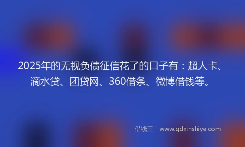 2025年的无视负债征信花了的口子有：超人卡、滴水贷、团贷网、360借条、微博借钱等。
