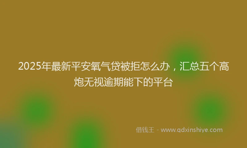 2025年最新平安氧气贷被拒怎么办，汇总五个高炮无视逾期能下的平台