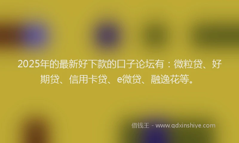 2025年的最新好下款的口子论坛有：微粒贷、好期贷、信用卡贷、e微贷、融逸花等。