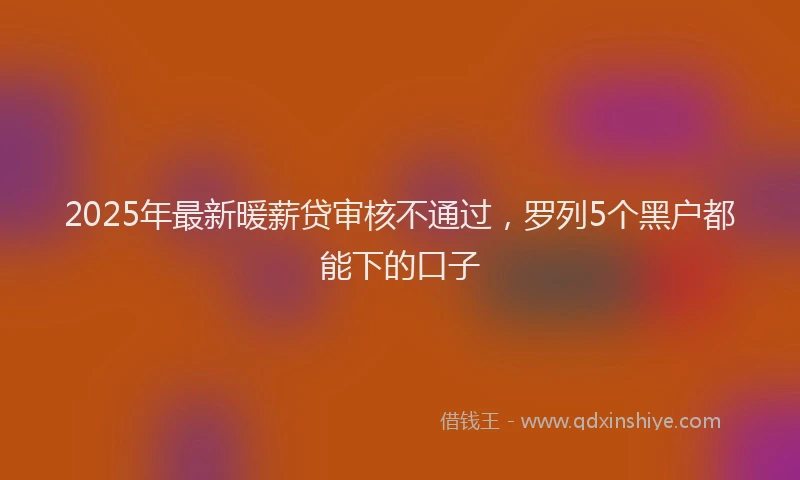2025年最新暖薪贷审核不通过，罗列5个黑户都能下的口子