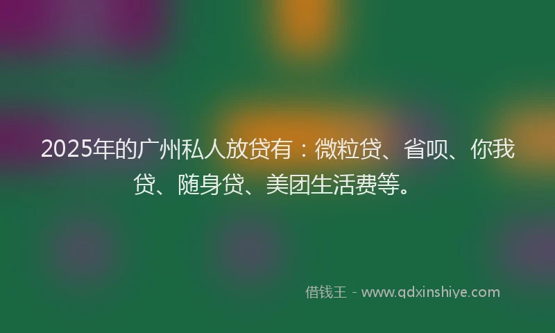 2025年的广州私人放贷有:微粒贷、省呗、你我贷、随身贷、美团生活费等。
