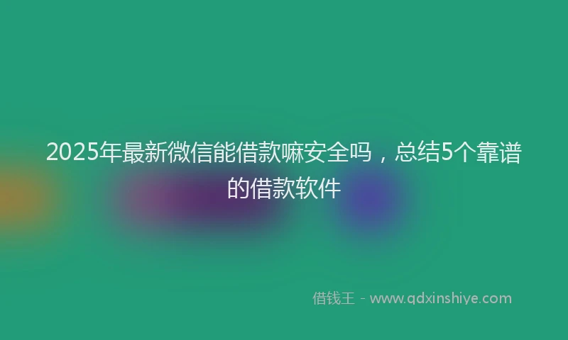 2025年最新微信能借款嘛安全吗，总结5个靠谱的借款软件