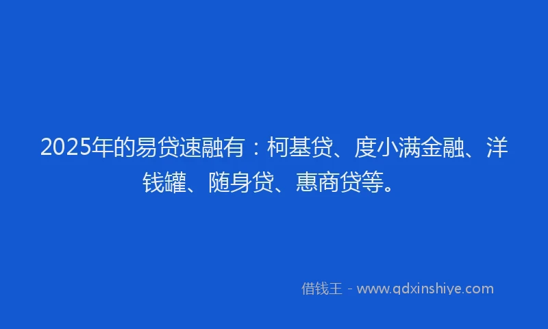 2025年的易贷速融有：柯基贷、度小满金融、洋钱罐、随身贷、惠商贷等。