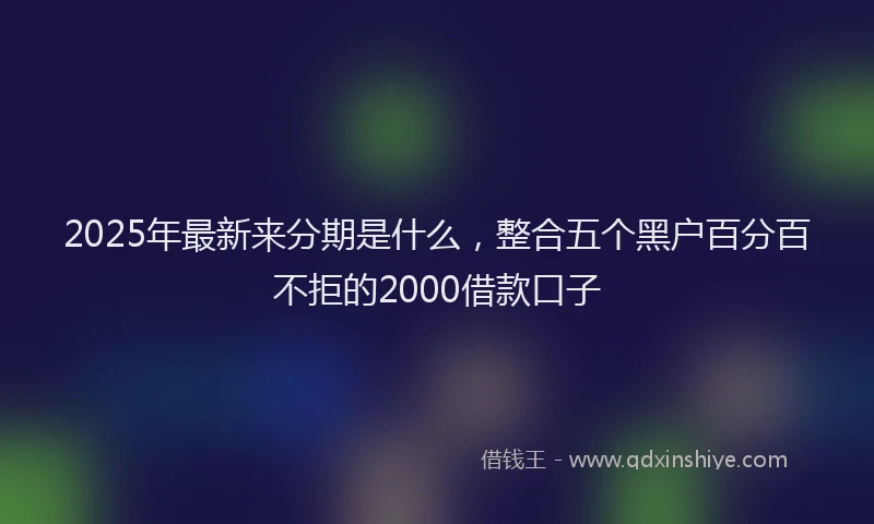 2025年最新来分期是什么，整合五个黑户百分百不拒的2000借款口子