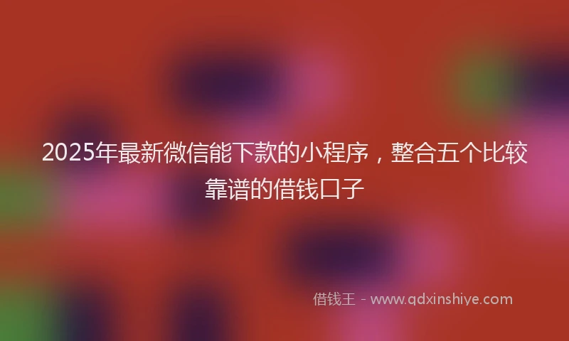 2025年最新微信能下款的小程序，整合五个比较靠谱的借钱口子