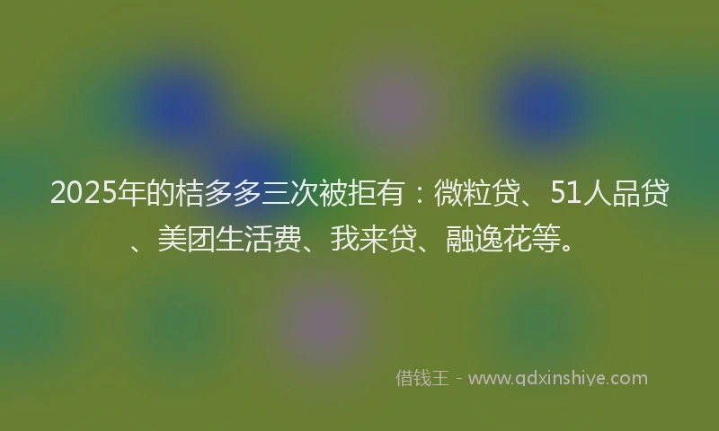 2025年的桔多多三次被拒有：微粒贷、51人品贷、美团生活费、我来贷、融逸花等。