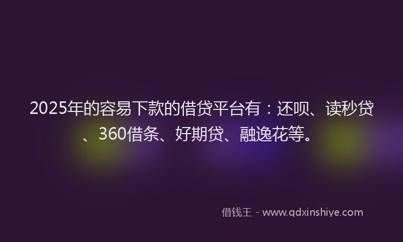 2025年的容易下款的借贷平台有：还呗、读秒贷、360借条、好期贷、融逸花等。
