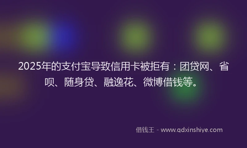 2025年的支付宝导致信用卡被拒有：团贷网、省呗、随身贷、融逸花、微博借钱等。