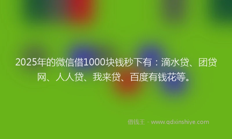 2025年的微信借1000块钱秒下有：滴水贷、团贷网、人人贷、我来贷、百度有钱花等。