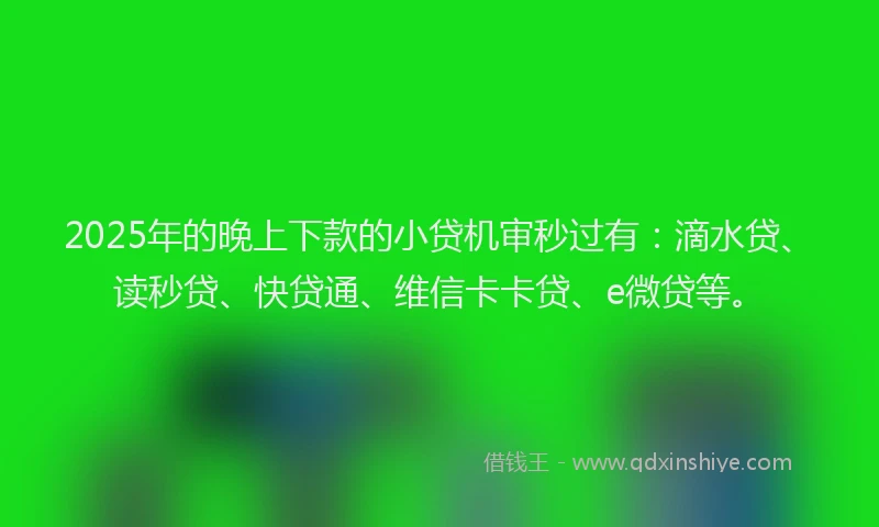 2025年的晚上下款的小贷机审秒过有：滴水贷、读秒贷、快贷通、维信卡卡贷、e微贷等。
