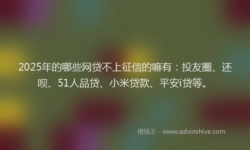 2025年的哪些网贷不上征信的嘛有：投友圈、还呗、51人品贷、小米贷款、平安i贷等。