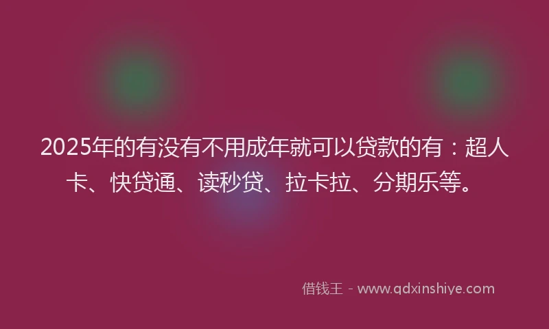 2025年的有没有不用成年就可以贷款的有：超人卡、快贷通、读秒贷、拉卡拉、分期乐等。