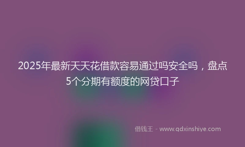 2025年最新天天花借款容易通过吗安全吗，盘点5个分期有额度的网贷口子