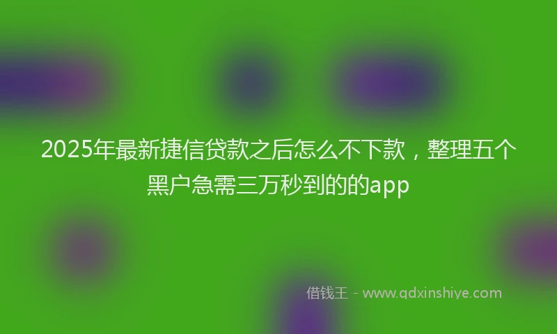 2025年最新捷信贷款之后怎么不下款，整理五个黑户急需三万秒到的的app