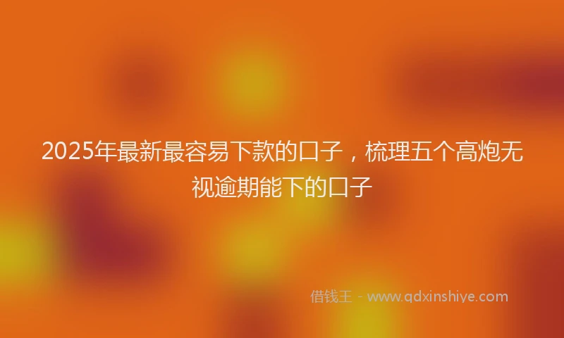 2025年最新最容易下款的口子，梳理五个高炮无视逾期能下的口子