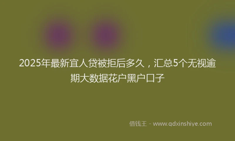 2025年最新宜人贷被拒后多久，汇总5个无视逾期大数据花户黑户口子