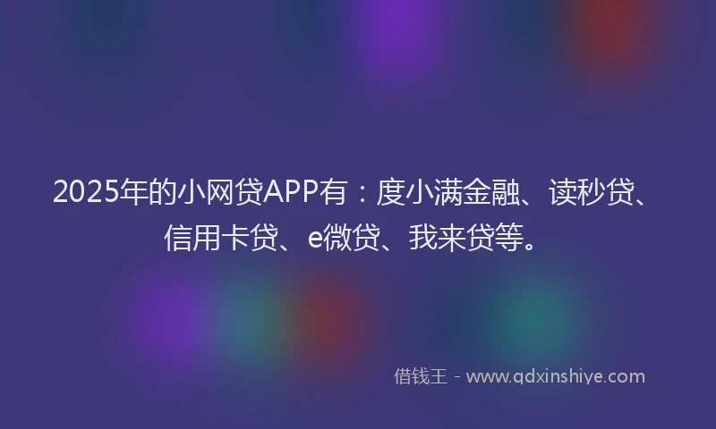 2025年的小网贷APP有：度小满金融、读秒贷、信用卡贷、e微贷、我来贷等。