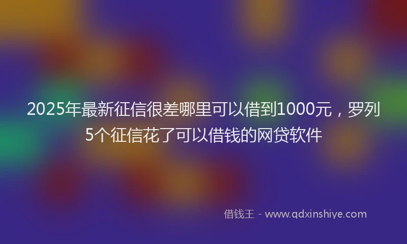2025年最新征信很差哪里可以借到1000元，罗列5个征信花了可以借钱的网贷软件