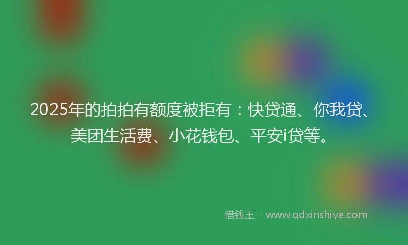 2025年的拍拍有额度被拒有：快贷通、你我贷、美团生活费、小花钱包、平安i贷等。