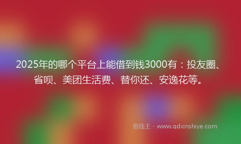 2025年的哪个平台上能借到钱3000有：投友圈、省呗、美团生活费、替你还、安逸花等。