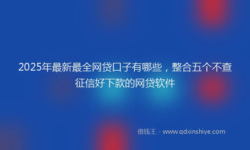 2025年最新最全网贷口子有哪些，整合五个不查征信好下款的网贷软件