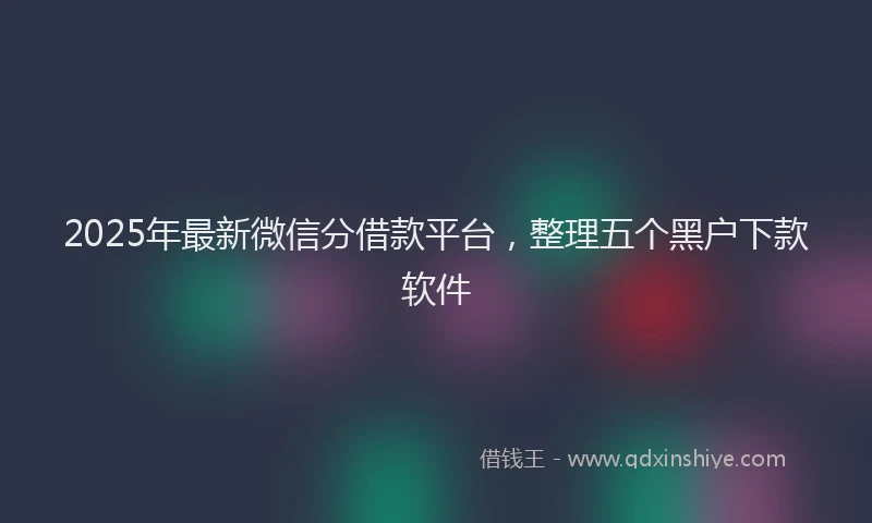 2025年最新微信分借款平台，整理五个黑户下款软件