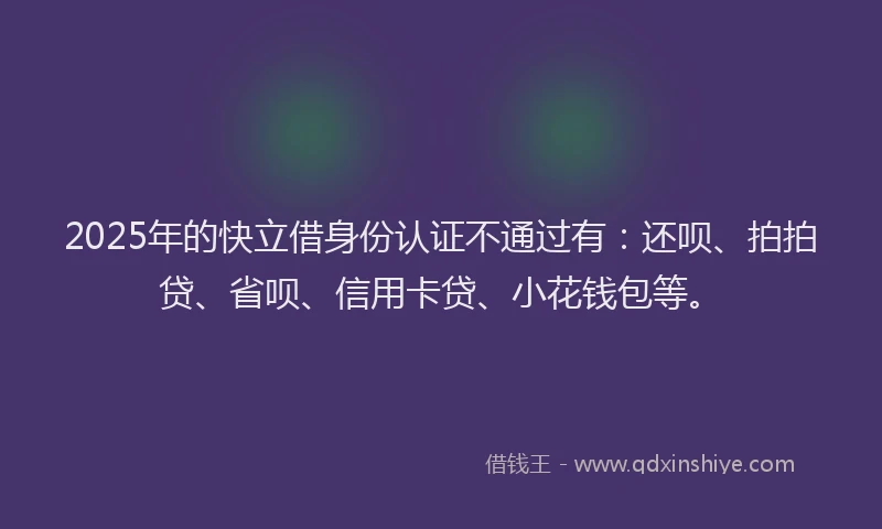 2025年的快立借身份认证不通过有：还呗、拍拍贷、省呗、信用卡贷、小花钱包等。