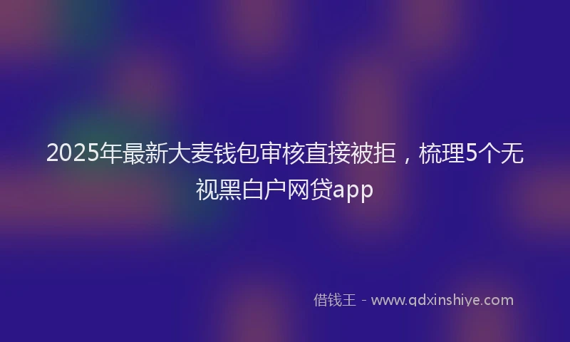 2025年最新大麦钱包审核直接被拒，梳理5个无视黑白户网贷app