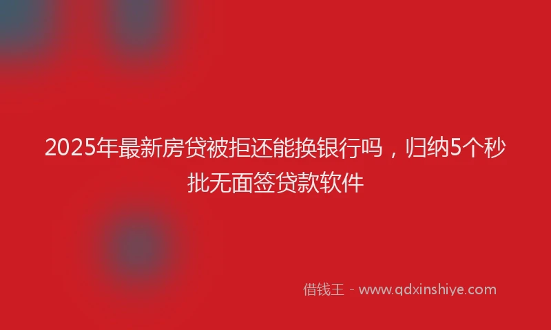 2025年最新房贷被拒还能换银行吗，归纳5个秒批无面签贷款软件