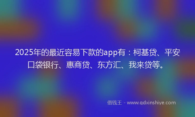 2025年的最近容易下款的app有：柯基贷、平安口袋银行、惠商贷、东方汇、我来贷等。