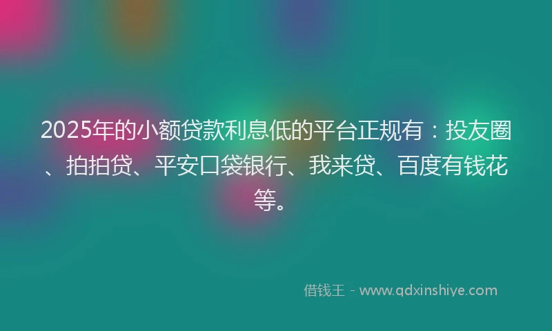 2025年的小额贷款利息低的平台正规有：投友圈、拍拍贷、平安口袋银行、我来贷、百度有钱花等。