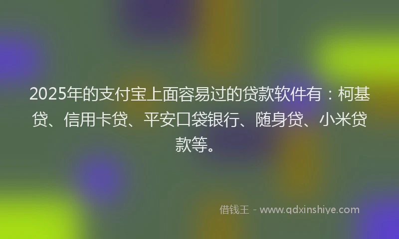 2025年的支付宝上面容易过的贷款软件有：柯基贷、信用卡贷、平安口袋银行、随身贷、小米贷款等。