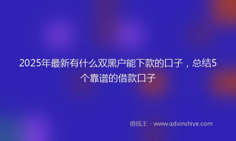 2025年最新有什么双黑户能下款的口子，总结5个靠谱的借款口子