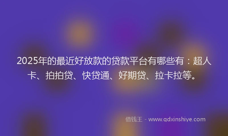 2025年的最近好放款的贷款平台有哪些有：超人卡、拍拍贷、快贷通、好期贷、拉卡拉等。