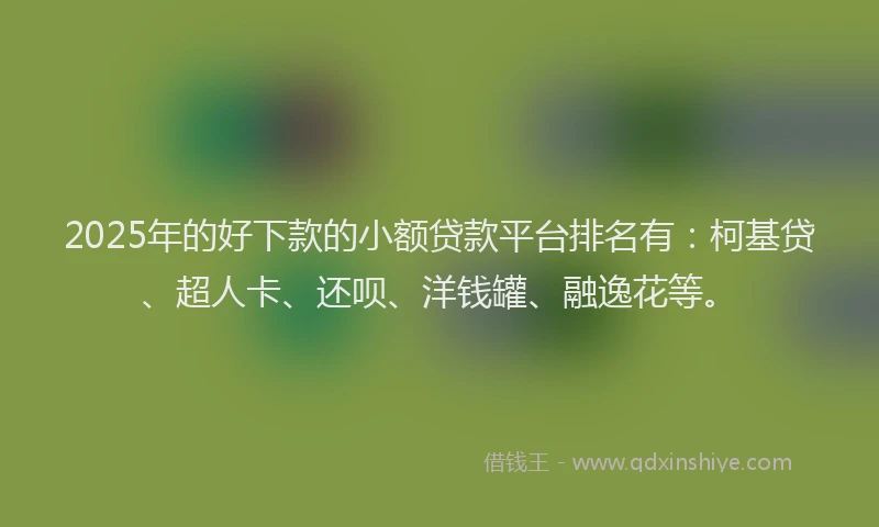 2025年的好下款的小额贷款平台排名有：柯基贷、超人卡、还呗、洋钱罐、融逸花等。