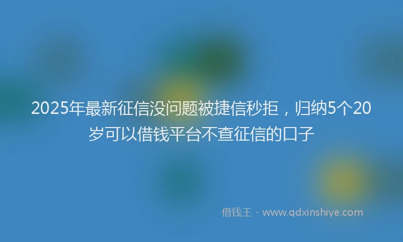 2025年最新征信没问题被捷信秒拒，归纳5个20岁可以借钱平台不查征信的口子