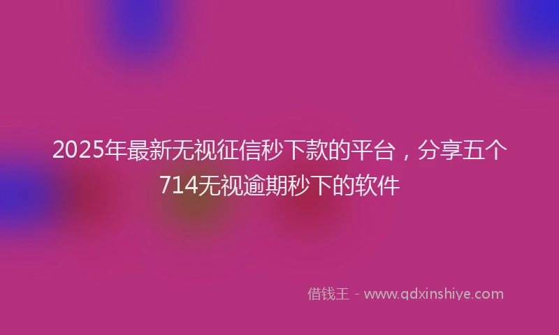 2025年最新无视征信秒下款的平台，分享五个714无视逾期秒下的软件