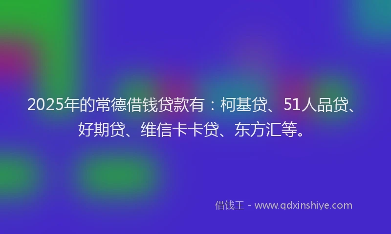 2025年的常德借钱贷款有：柯基贷、51人品贷、好期贷、维信卡卡贷、东方汇等。