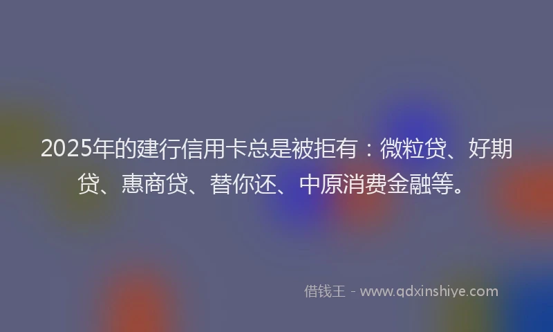2025年的建行信用卡总是被拒有：微粒贷、好期贷、惠商贷、替你还、中原消费金融等。