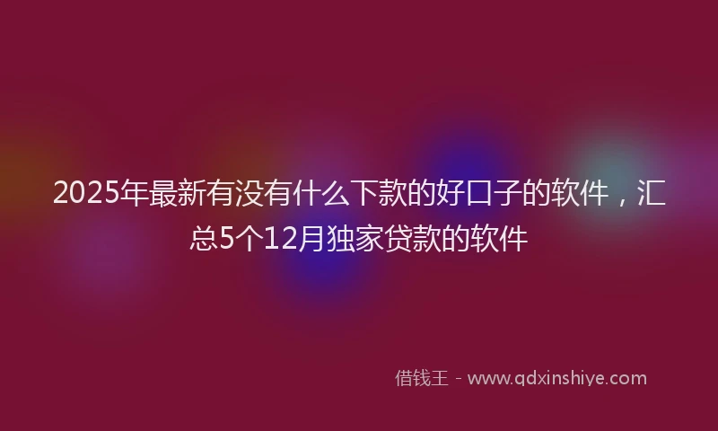 2025年最新有没有什么下款的好口子的软件，汇总5个12月独家贷款的软件