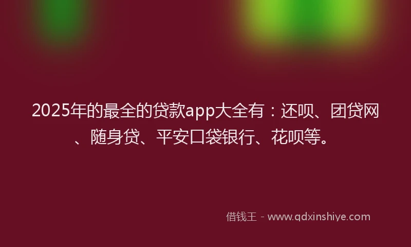2025年的最全的贷款app大全有：还呗、团贷网、随身贷、平安口袋银行、花呗等。