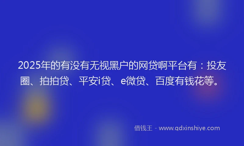 2025年的有没有无视黑户的网贷啊平台有：投友圈、拍拍贷、平安i贷、e微贷、百度有钱花等。