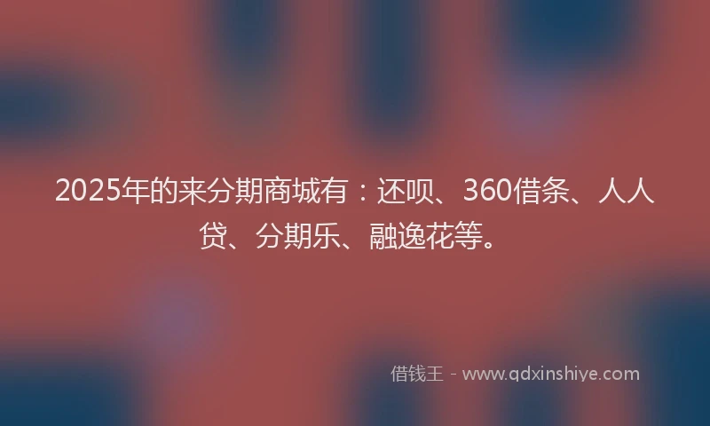 2025年的来分期商城有：还呗、360借条、人人贷、分期乐、融逸花等。
